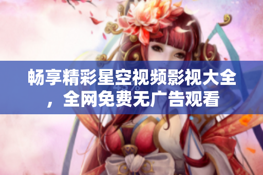 畅享精彩星空视频影视大全，全网免费无广告观看