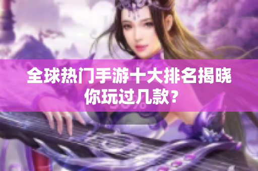 全球热门手游十大排名揭晓 你玩过几款？