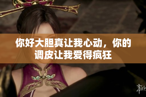 你好大胆真让我心动，你的调皮让我爱得疯狂