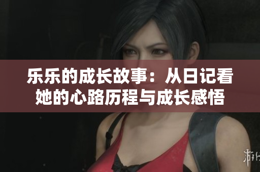 乐乐的成长故事：从日记看她的心路历程与成长感悟