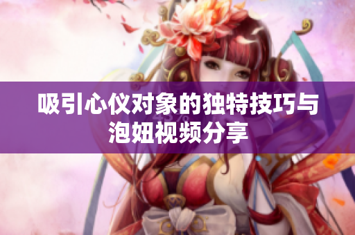 吸引心仪对象的独特技巧与泡妞视频分享