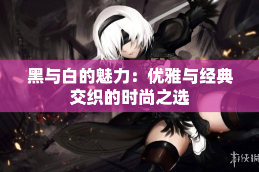 黑与白的魅力：优雅与经典交织的时尚之选