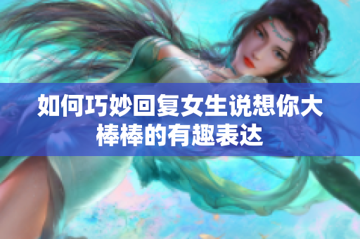 如何巧妙回复女生说想你大棒棒的有趣表达