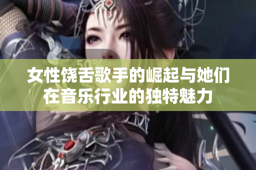 女性饶舌歌手的崛起与她们在音乐行业的独特魅力