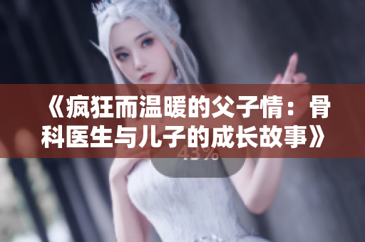 《疯狂而温暖的父子情：骨科医生与儿子的成长故事》
