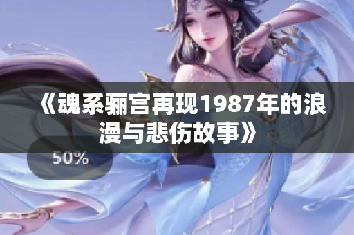 《魂系骊宫再现1987年的浪漫与悲伤故事》