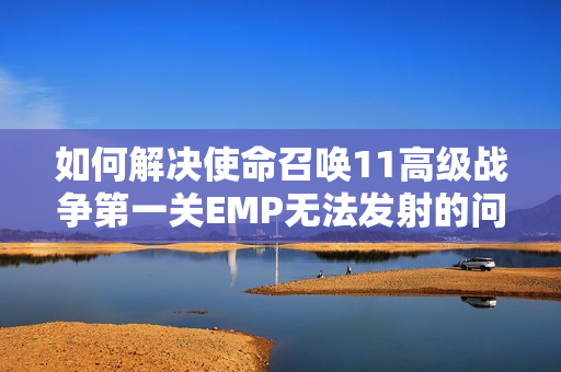 如何解决使命召唤11高级战争第一关EMP无法发射的问题