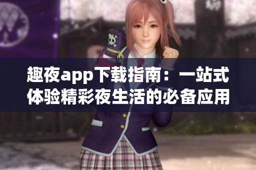 趣夜app下载指南：一站式体验精彩夜生活的必备应用
