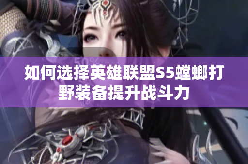 如何选择英雄联盟S5螳螂打野装备提升战斗力