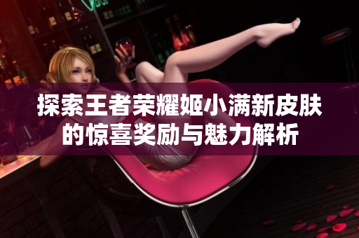 探索王者荣耀姬小满新皮肤的惊喜奖励与魅力解析
