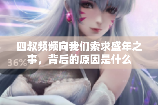 四叔频频向我们索求盛年之事，背后的原因是什么