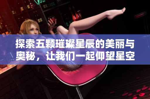 探索五颗璀璨星辰的美丽与奥秘，让我们一起仰望星空