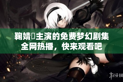 鞠婧祎主演的免费梦幻剧集全网热播，快来观看吧