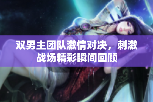 双男主团队激情对决，刺激战场精彩瞬间回顾