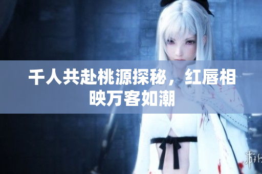 千人共赴桃源探秘，红唇相映万客如潮
