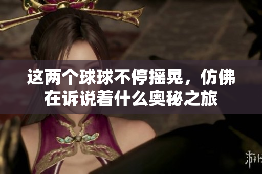 这两个球球不停摇晃，仿佛在诉说着什么奥秘之旅