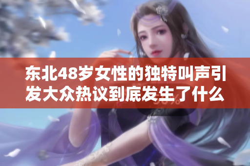 东北48岁女性的独特叫声引发大众热议到底发生了什么