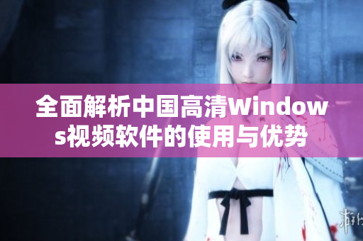 全面解析中国高清Windows视频软件的使用与优势
