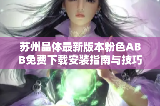 苏州晶体最新版本粉色ABB免费下载安装指南与技巧分享