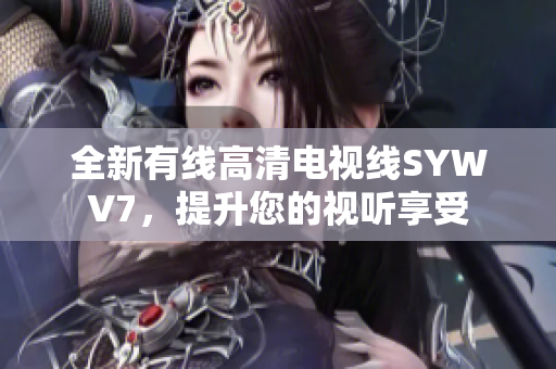 全新有线高清电视线SYWV7，提升您的视听享受