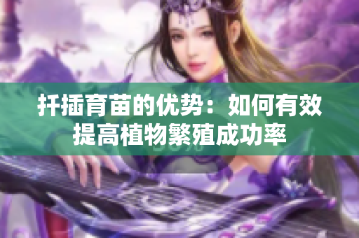 扦插育苗的优势：如何有效提高植物繁殖成功率