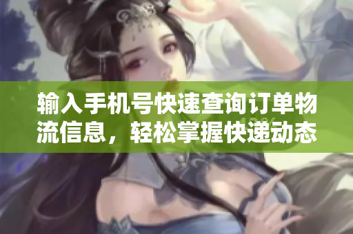 输入手机号快速查询订单物流信息，轻松掌握快递动态