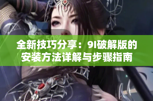 全新技巧分享：9I破解版的安装方法详解与步骤指南