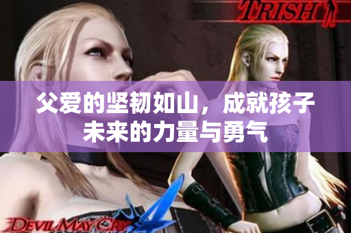 父爱的坚韧如山，成就孩子未来的力量与勇气