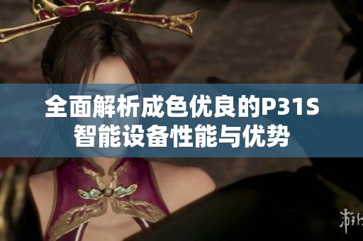 全面解析成色优良的P31S智能设备性能与优势