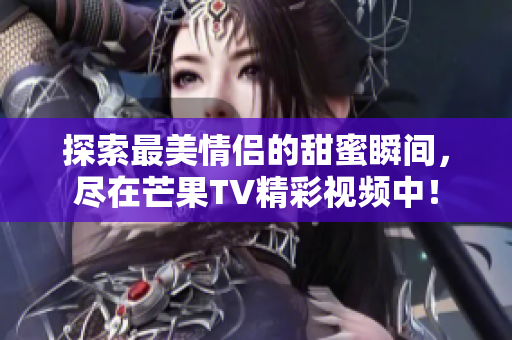 探索最美情侣的甜蜜瞬间，尽在芒果TV精彩视频中！