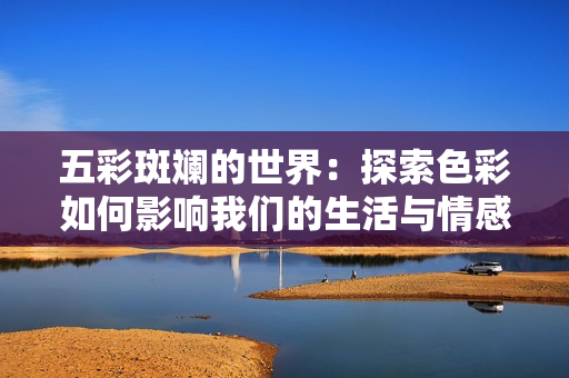 五彩斑斓的世界：探索色彩如何影响我们的生活与情感