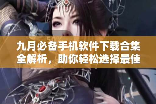 九月必备手机软件下载合集全解析，助你轻松选择最佳应用
