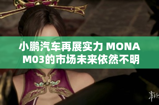 小鹏汽车再展实力 MONA M03的市场未来依然不明朗