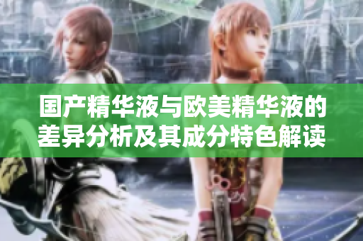 国产精华液与欧美精华液的差异分析及其成分特色解读