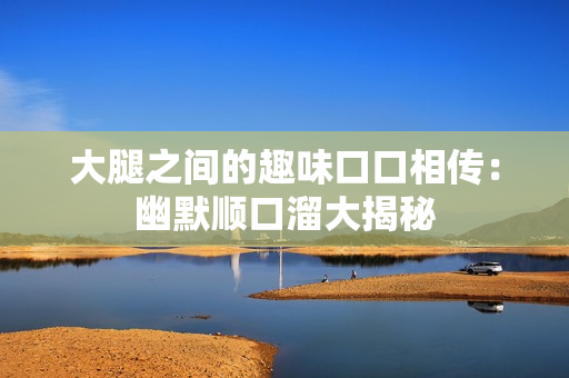 大腿之间的趣味口口相传：幽默顺口溜大揭秘