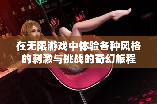 在无限游戏中体验各种风格的刺激与挑战的奇幻旅程