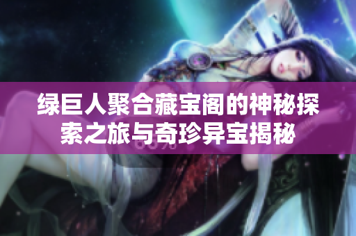 绿巨人聚合藏宝阁的神秘探索之旅与奇珍异宝揭秘
