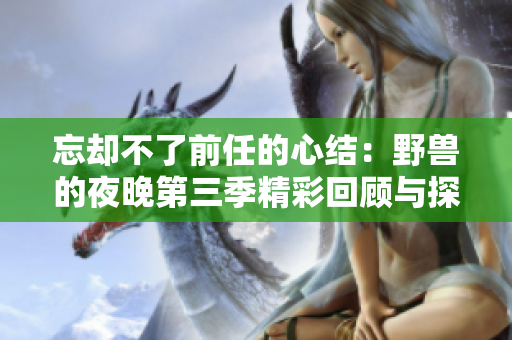 忘却不了前任的心结：野兽的夜晚第三季精彩回顾与探讨