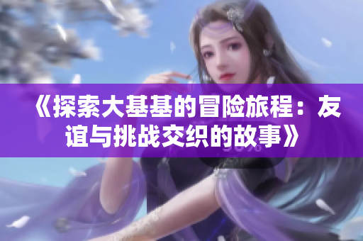 《探索大基基的冒险旅程：友谊与挑战交织的故事》