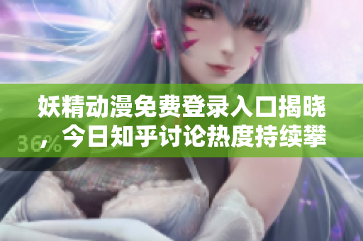 妖精动漫免费登录入口揭晓，今日知乎讨论热度持续攀升