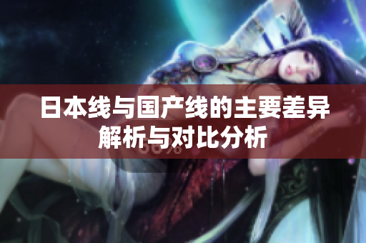 日本线与国产线的主要差异解析与对比分析