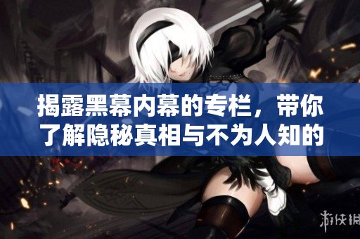 揭露黑幕内幕的专栏，带你了解隐秘真相与不为人知的故事