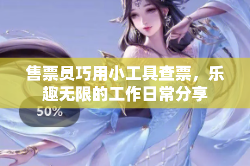 售票员巧用小工具查票，乐趣无限的工作日常分享