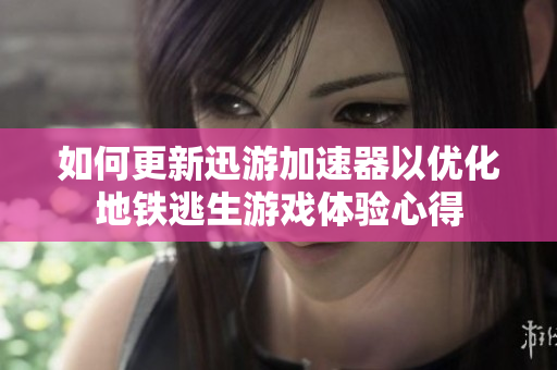 如何更新迅游加速器以优化地铁逃生游戏体验心得