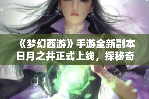 《梦幻西游》手游全新副本日月之井正式上线，探秘奇幻世界