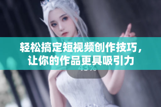 轻松搞定短视频创作技巧，让你的作品更具吸引力
