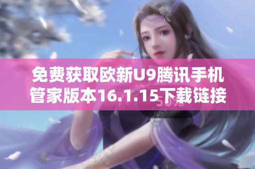 免费获取欧新U9腾讯手机管家版本16.1.15下载链接和使用指南