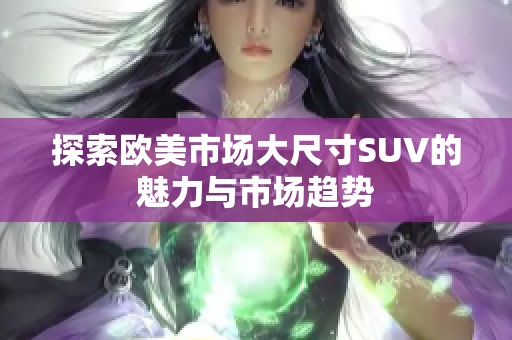 探索欧美市场大尺寸SUV的魅力与市场趋势