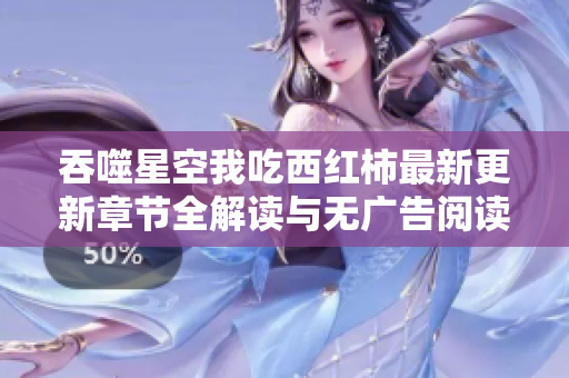 吞噬星空我吃西红柿最新更新章节全解读与无广告阅读指南