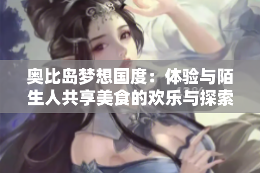 奥比岛梦想国度：体验与陌生人共享美食的欢乐与探索